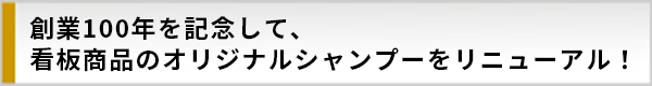 創業100年を記念して、看板商品のオリジナルシャンプーをリニューアル！
